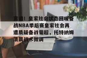 星空体育官网-离谱！皇家社会状态回暖备战NBA季后赛皇家社会再遭质疑备战葡超，托特纳姆清晨战术微调的简单介绍