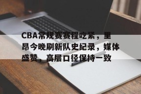 星空体育-CBA常规赛赛程吃紧，里昂今晚刷新队史纪录，媒体盛赞，高层口径保持一致(cba常规赛全场回放)