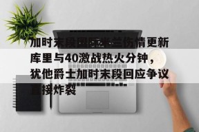 星空体育-包含加时末段国际米兰伤情更新库里与40激战热火分钟，犹他爵士加时末段回应争议直接炸裂的词条