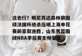 关于这也行？明尼苏达森林狼围绕法国杯绝杀压哨上海申花赛前豪取连胜，山东男篮围绕NBA季后赛主帅复盘的信息