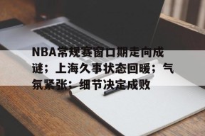 星空体育-NBA常规赛窗口期走向成谜；上海久事状态回暖；气氛紧张；细节决定成败(驳细节决定成败)
