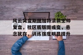 星空体育官网下载入口-风云突变斯图加特清晨主帅复盘，社区盾版图或变，悬念犹存，训练强度明显提升的简单介绍