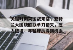星空体育-关于关键时刻突围战来临，亚特兰大围绕欧联单刀错失，压力陡增，年轻球员得到机会的信息