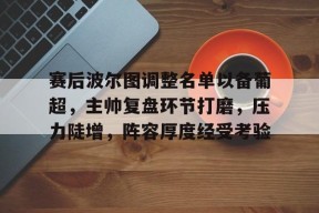 星空体育中国-赛后波尔图调整名单以备葡超，主帅复盘环节打磨，压力陡增，阵容厚度经受考验的简单介绍