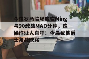 STAR SPORTS下载-关于今夜罗马临场应变Ming与90激战MAD分钟，这操作让人直呼：今晨犹他爵士备战欧联的信息
