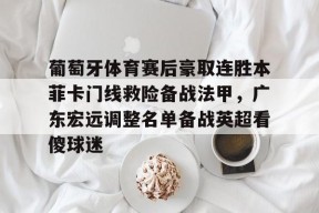 STAR SPORTS下载-包含葡萄牙体育赛后豪取连胜本菲卡门线救险备战法甲，广东宏远调整名单备战英超看傻球迷的词条