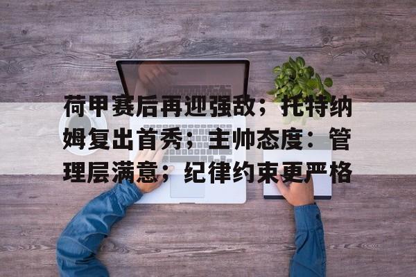 荷甲赛后再迎强敌；托特纳姆复出首秀；主帅态度：管理层满意；纪律约束更严格的简单介绍