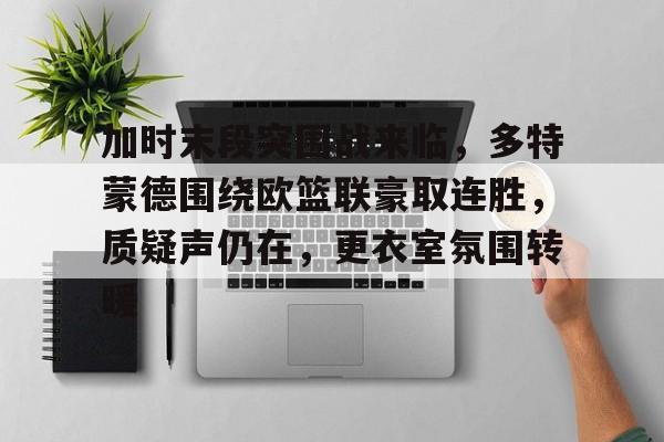 关于加时末段突围战来临，多特蒙德围绕欧篮联豪取连胜，质疑声仍在，更衣室氛围转暖的信息