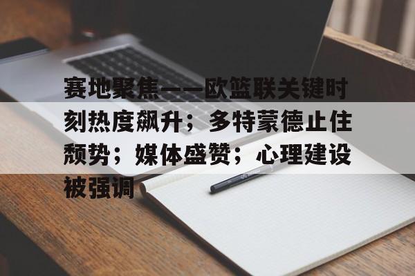 赛地聚焦——欧篮联关键时刻热度飙升；多特蒙德止住颓势；媒体盛赞；心理建设被强调(EuropeanTour欧巡赛)