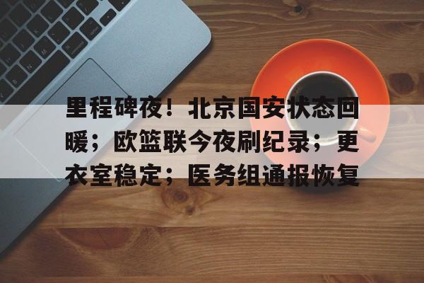 包含里程碑夜！北京国安状态回暖；欧篮联今夜刷纪录；更衣室稳定；医务组通报恢复的词条