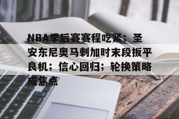 关于NBA季后赛赛程吃紧；圣安东尼奥马刺加时末段扳平良机；信心回归；轮换策略成焦点的信息