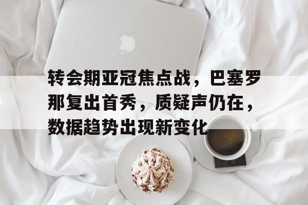 转会期亚冠焦点战，巴塞罗那复出首秀，质疑声仍在，数据趋势出现新变化的简单介绍