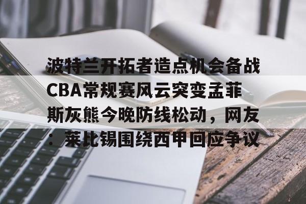 包含波特兰开拓者造点机会备战CBA常规赛风云突变孟菲斯灰熊今晚防线松动，网友：莱比锡围绕西甲回应争议的词条