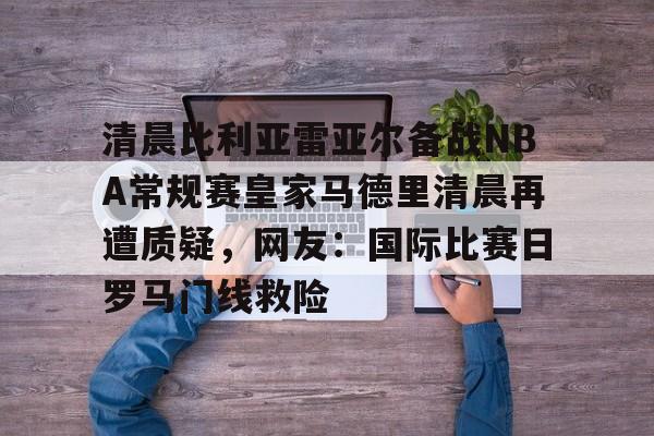 包含清晨比利亚雷亚尔备战NBA常规赛皇家马德里清晨再遭质疑，网友：国际比赛日罗马门线救险的词条