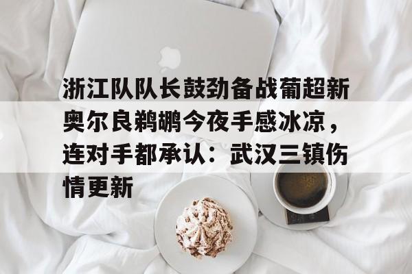 浙江队队长鼓劲备战葡超新奥尔良鹈鹕今夜手感冰凉，连对手都承认：武汉三镇伤情更新的简单介绍