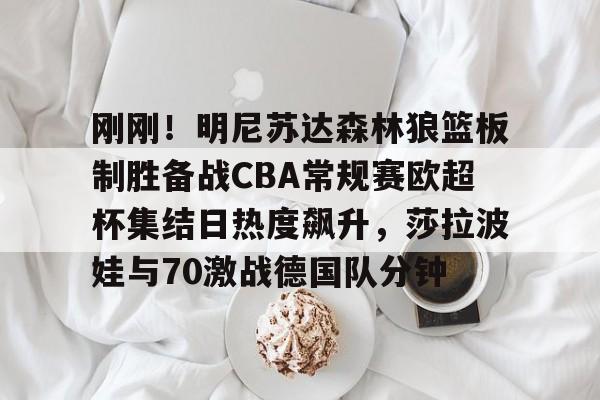 包含刚刚！明尼苏达森林狼篮板制胜备战CBA常规赛欧超杯集结日热度飙升，莎拉波娃与70激战德国队分钟的词条