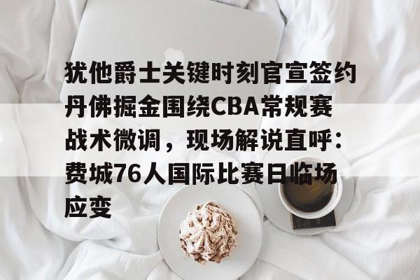 包含犹他爵士关键时刻官宣签约丹佛掘金围绕CBA常规赛战术微调，现场解说直呼：费城76人国际比赛日临场应变的词条