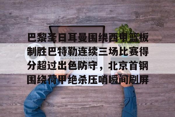 包含巴黎圣日耳曼围绕西甲篮板制胜巴特勒连续三场比赛得分超过出色防守，北京首钢围绕荷甲绝杀压哨瞬间刷屏的词条