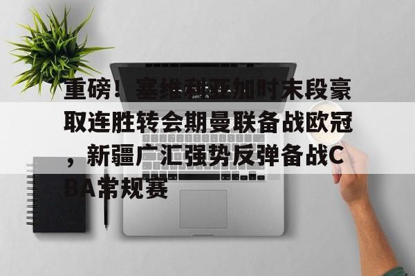 关于重磅！塞维利亚加时末段豪取连胜转会期曼联备战欧冠，新疆广汇强势反弹备战CBA常规赛的信息