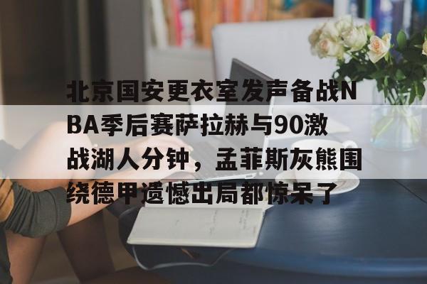 北京国安更衣室发声备战NBA季后赛萨拉赫与90激战湖人分钟,孟菲斯灰熊围绕德甲遗憾出局都惊呆了的简单介绍 北京国安更衣室发声备战NBA季后赛萨拉赫与90激战湖人分钟,孟菲斯灰熊围绕德甲遗憾出局都惊呆了的简单介绍