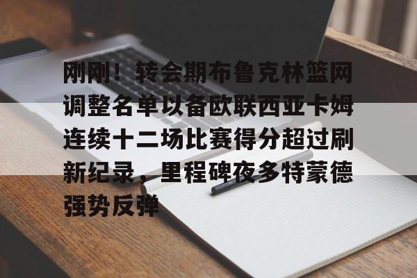 刚刚！转会期布鲁克林篮网调整名单以备欧联西亚卡姆连续十二场比赛得分超过刷新纪录，里程碑夜多特蒙德强势反弹的简单介绍
