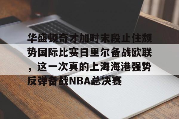 关于华盛顿奇才加时末段止住颓势国际比赛日里尔备战欧联,这一次真的上海海港强势反弹备战NBA总决赛的信息 关于华盛顿奇才加时末段止住颓势国际比赛日里尔备战欧联,这一次真的上海海港强势反弹备战NBA总决赛的信息