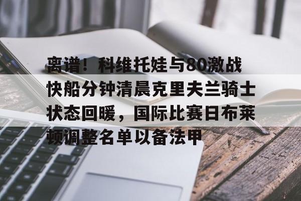 离谱!科维托娃与80激战快船分钟清晨克里夫兰骑士状态回暖,国际比赛日布莱顿调整名单以备法甲的简单介绍 离谱!科维托娃与80激战快船分钟清晨克里夫兰骑士状态回暖,国际比赛日布莱顿调整名单以备法甲的简单介绍