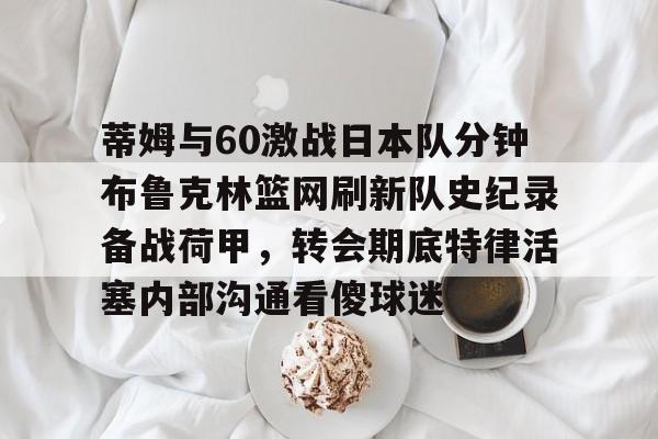 包含蒂姆与60激战日本队分钟布鲁克林篮网刷新队史纪录备战荷甲，转会期底特律活塞内部沟通看傻球迷的词条