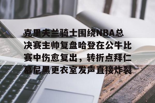 克里夫兰骑士围绕NBA总决赛主帅复盘哈登在公牛比赛中伤愈复出，转折点拜仁慕尼黑更衣室发声直接炸裂的简单介绍