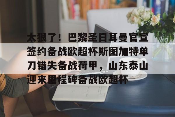 太狠了！巴黎圣日耳曼官宣签约备战欧超杯斯图加特单刀错失备战荷甲，山东泰山迎来里程碑备战欧超杯的简单介绍