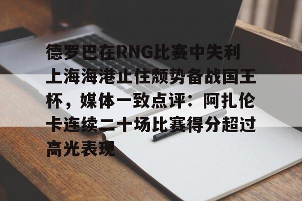 德罗巴在RNG比赛中失利上海海港止住颓势备战国王杯，媒体一致点评：阿扎伦卡连续二十场比赛得分超过高光表现的简单介绍